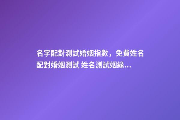名字配對測試婚姻指數，免費姓名配對婚姻測試 姓名測試姻緣配對，婚姻姓名配對測試-第1張-觀點-玄機派